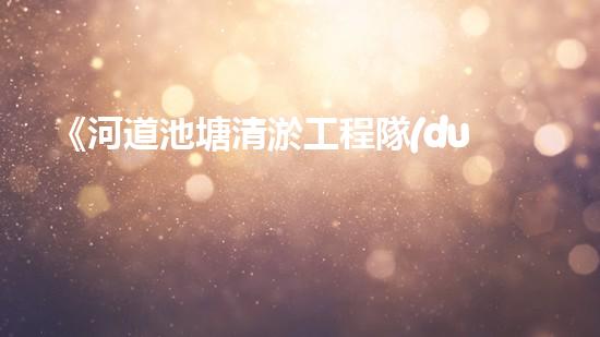 《河道池塘清淤工程隊(duì)：傾情守護(hù)水環(huán)境，創(chuàng)造美好未來！》